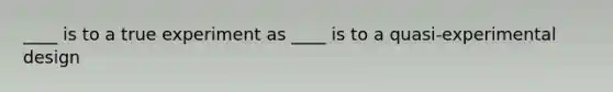 ____ is to a true experiment as ____ is to a quasi-experimental design