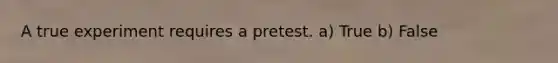 A true experiment requires a pretest. a) True b) False