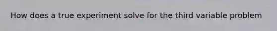 How does a true experiment solve for the third variable problem