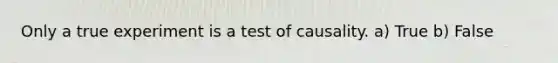 Only a true experiment is a test of causality. a) True b) False