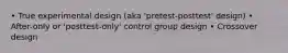 • True experimental design (aka 'pretest-posttest' design) • After-only or 'posttest-only' control group design • Crossover design