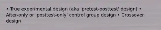 • True experimental design (aka 'pretest-posttest' design) • After-only or 'posttest-only' control group design • Crossover design