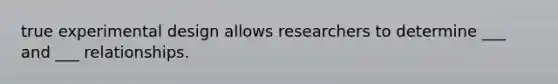 true experimental design allows researchers to determine ___ and ___ relationships.