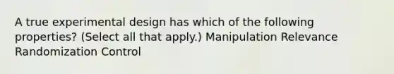 A true experimental design has which of the following properties? (Select all that apply.) Manipulation Relevance Randomization Control