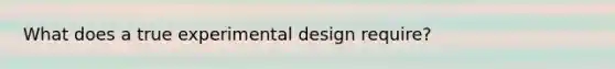 What does a true experimental design require?