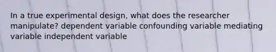 In a true experimental design, what does the researcher manipulate? dependent variable confounding variable mediating variable independent variable