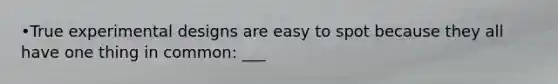 •True experimental designs are easy to spot because they all have one thing in common: ___