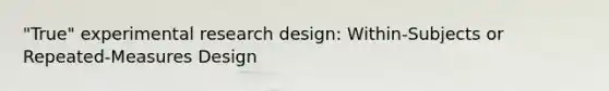 "True" experimental research design: Within-Subjects or Repeated-Measures Design