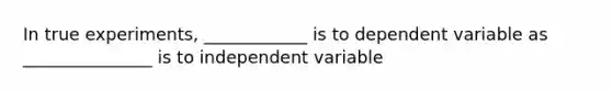 In true experiments, ____________ is to dependent variable as _______________ is to independent variable