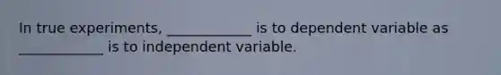 In true experiments, ____________ is to dependent variable as ____________ is to independent variable.