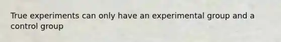 True experiments can only have an experimental group and a control group