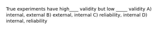 True experiments have high____ validity but low _____ validity A) internal, external B) external, internal C) reliability, internal D) internal, reliability