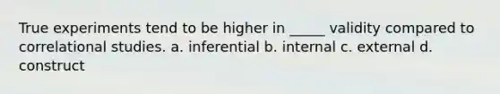 True experiments tend to be higher in _____ validity compared to correlational studies. a. inferential b. internal c. external d. construct