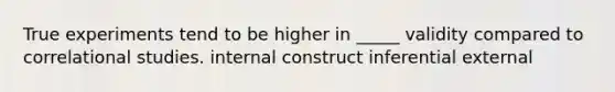 True experiments tend to be higher in _____ validity compared to correlational studies. internal construct inferential external