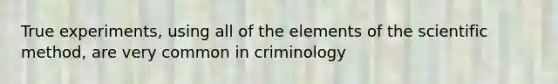 True experiments, using all of the elements of the scientific method, are very common in criminology