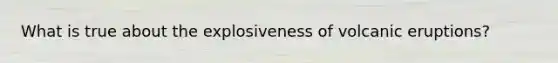 What is true about the explosiveness of volcanic eruptions?