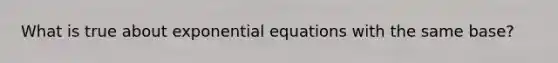 What is true about exponential equations with the same base?