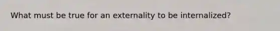 What must be true for an externality to be internalized?