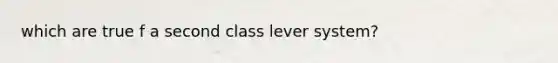 which are true f a second class lever system?