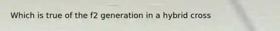 Which is true of the f2 generation in a hybrid cross