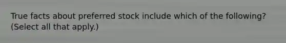 True facts about preferred stock include which of the following? (Select all that apply.)