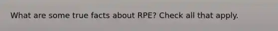 What are some true facts about RPE? Check all that apply.