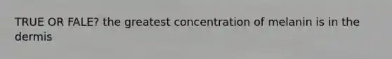 TRUE OR FALE? the greatest concentration of melanin is in the dermis