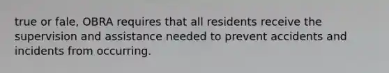 true or fale, OBRA requires that all residents receive the supervision and assistance needed to prevent accidents and incidents from occurring.