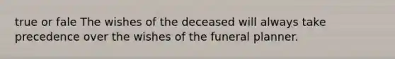 true or fale The wishes of the deceased will always take precedence over the wishes of the funeral planner.