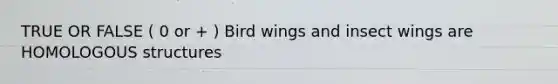 TRUE OR FALSE ( 0 or + ) Bird wings and insect wings are HOMOLOGOUS structures