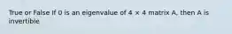 True or False If 0 is an eigenvalue of 4 × 4 matrix A, then A is invertible