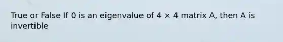 True or False If 0 is an eigenvalue of 4 × 4 matrix A, then A is invertible