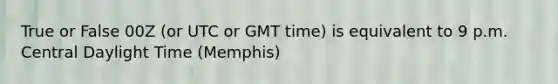 True or False 00Z (or UTC or GMT time) is equivalent to 9 p.m. Central Daylight Time (Memphis)