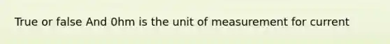 True or false And 0hm is the unit of measurement for current