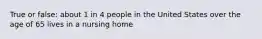 True or false: about 1 in 4 people in the United States over the age of 65 lives in a nursing home