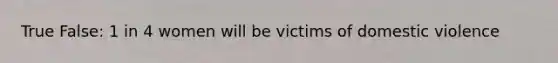 True False: 1 in 4 women will be victims of domestic violence