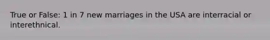 True or False: 1 in 7 new marriages in the USA are interracial or interethnical.