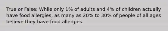 True or False: While only 1% of adults and 4% of children actually have food allergies, as many as 20% to 30% of people of all ages believe they have food allergies.