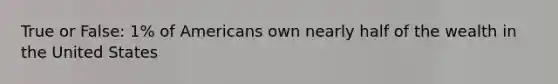 True or False: 1% of Americans own nearly half of the wealth in the United States