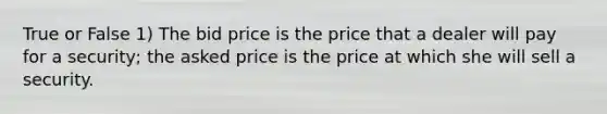 True or False 1) The bid price is the price that a dealer will pay for a security; the asked price is the price at which she will sell a security.