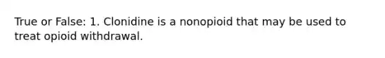 True or False: 1. Clonidine is a nonopioid that may be used to treat opioid withdrawal.