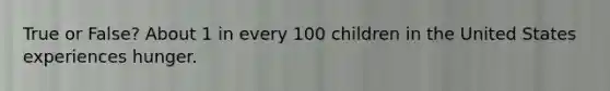 True or False? About 1 in every 100 children in the United States experiences hunger.
