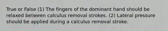 True or False (1) The fingers of the dominant hand should be relaxed between calculus removal strokes. (2) Lateral pressure should be applied during a calculus removal stroke.