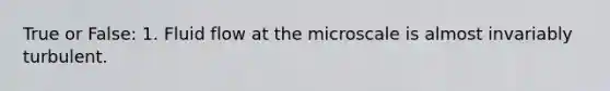 True or False: 1. Fluid flow at the microscale is almost invariably turbulent.