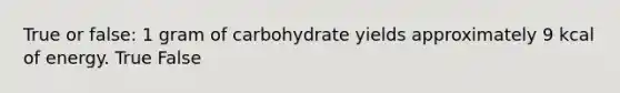 True or false: 1 gram of carbohydrate yields approximately 9 kcal of energy. True False
