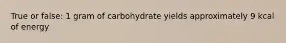 True or false: 1 gram of carbohydrate yields approximately 9 kcal of energy