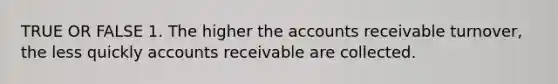 TRUE OR FALSE 1. The higher the accounts receivable turnover, the less quickly accounts receivable are collected.