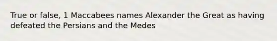 True or false, 1 Maccabees names Alexander the Great as having defeated the Persians and the Medes