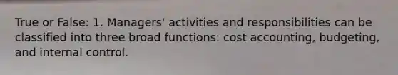 True or False: 1. Managers' activities and responsibilities can be classified into three broad functions: cost accounting, budgeting, and internal control.