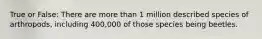 True or False: There are more than 1 million described species of arthropods, including 400,000 of those species being beetles.